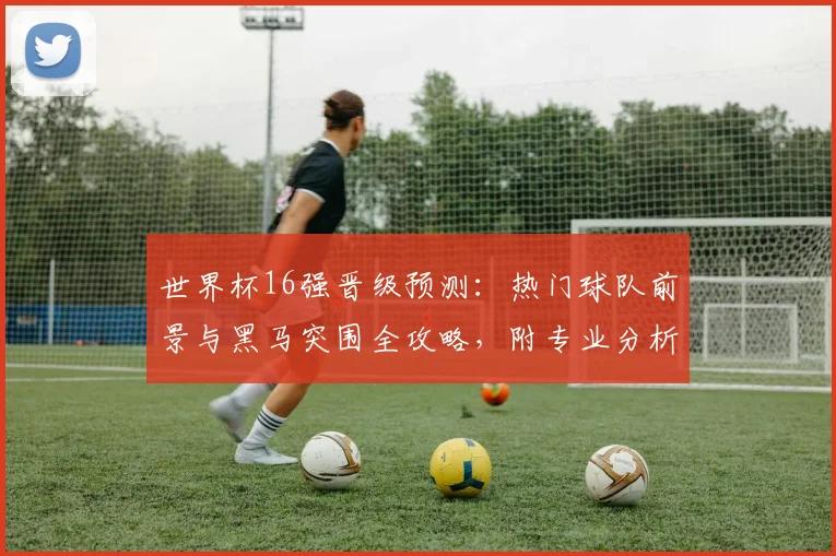世界杯16强晋级预测:热门球队前景与黑马突围全攻略,附专业分析模型