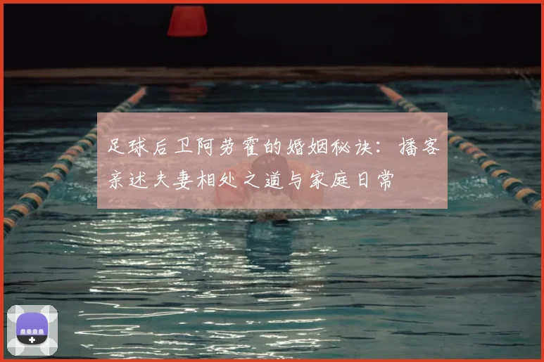 足球后卫阿劳霍的婚姻秘诀:播客亲述夫妻相处之道与家庭日常