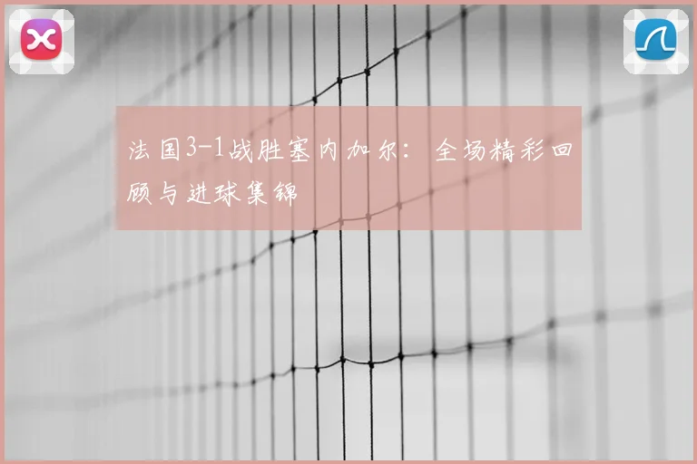 法国3-1战胜塞内加尔:全场精彩回顾与进球集锦