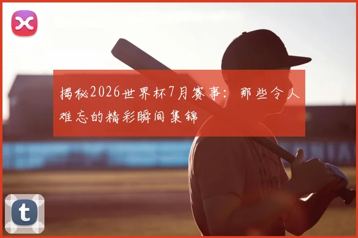 揭秘2026世界杯7月赛事:那些令人难忘的精彩瞬间集锦