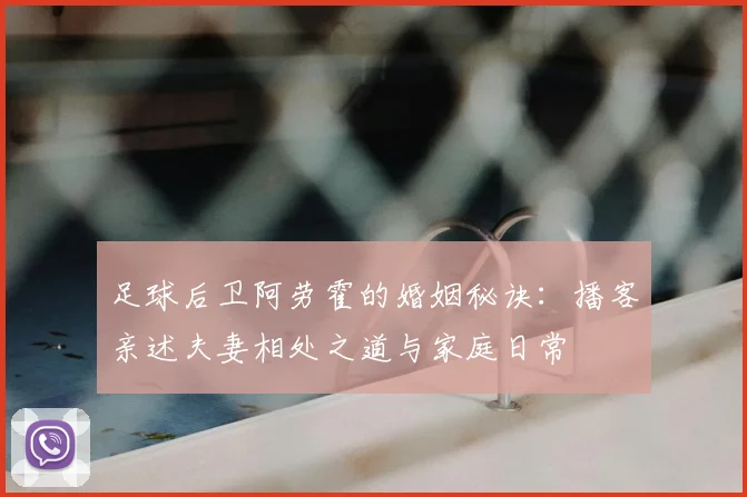 足球后卫阿劳霍的婚姻秘诀:播客亲述夫妻相处之道与家庭日常