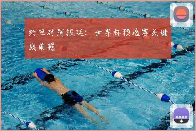 约旦对阿根廷：世界杯预选赛关键战前瞻