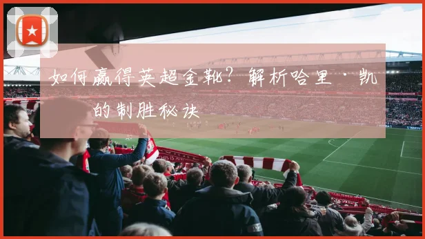 如何赢得英超金靴?解析哈里·凯恩的制胜秘诀