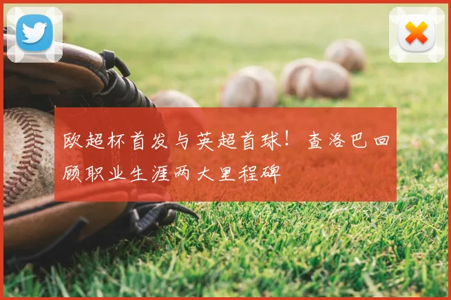 欧超杯首发与英超首球!查洛巴回顾职业生涯两大里程碑