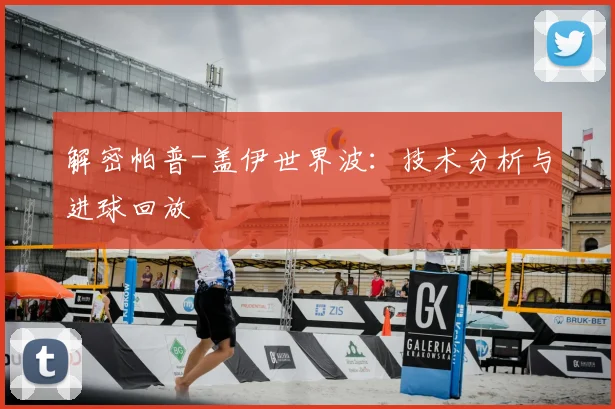 解密帕普-盖伊世界波:技术分析与进球回放