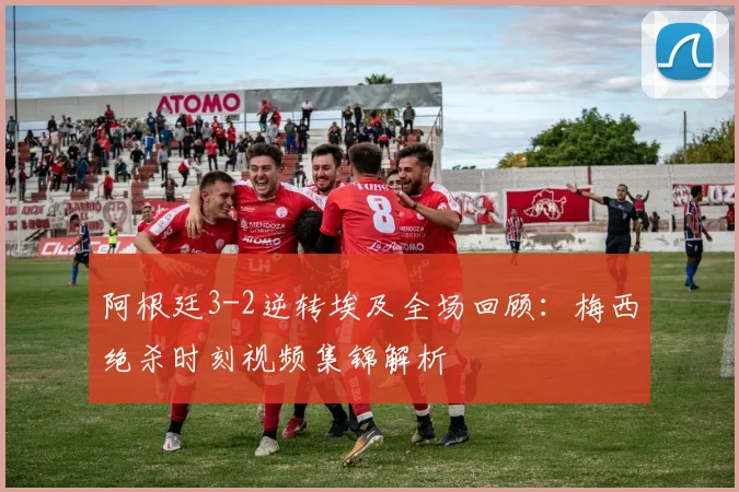 阿根廷3-2逆转埃及全场回顾:梅西绝杀时刻视频集锦解析