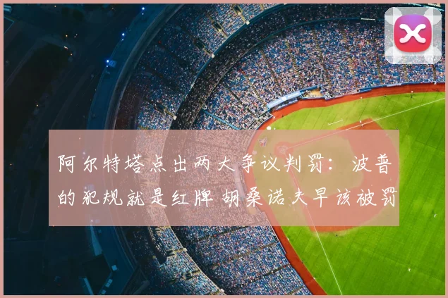 阿尔特塔点出两大争议判罚：波普的犯规就是红牌 胡桑诺夫早该被罚下