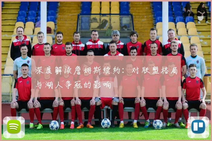 深度解读詹姆斯续约:对联盟格局与湖人争冠的影响