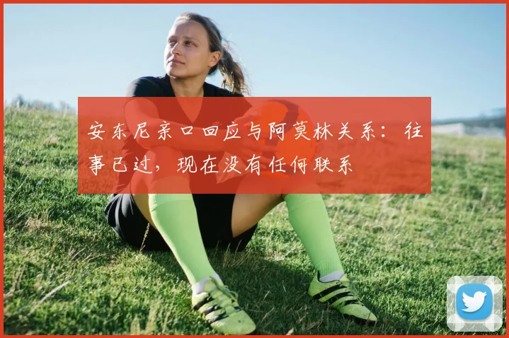 安东尼亲口回应与阿莫林关系:往事已过,现在没有任何联系