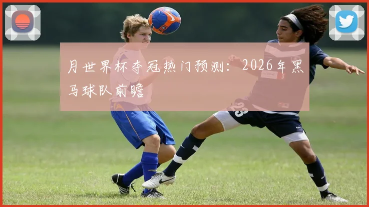 月世界杯夺冠热门预测:2026年黑马球队前瞻