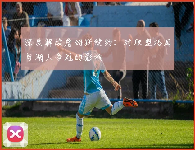 深度解读詹姆斯续约:对联盟格局与湖人争冠的影响
