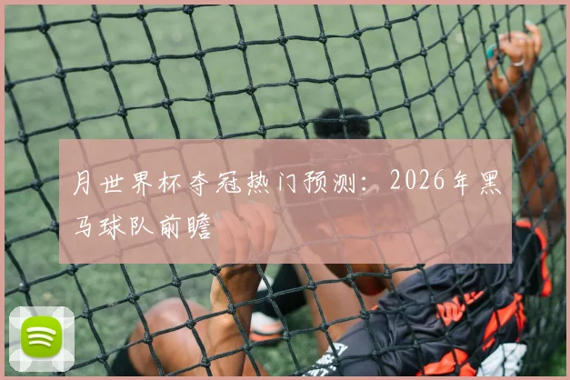 月世界杯夺冠热门预测:2026年黑马球队前瞻